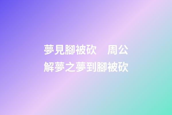 夢見腳被砍　周公解夢之夢到腳被砍